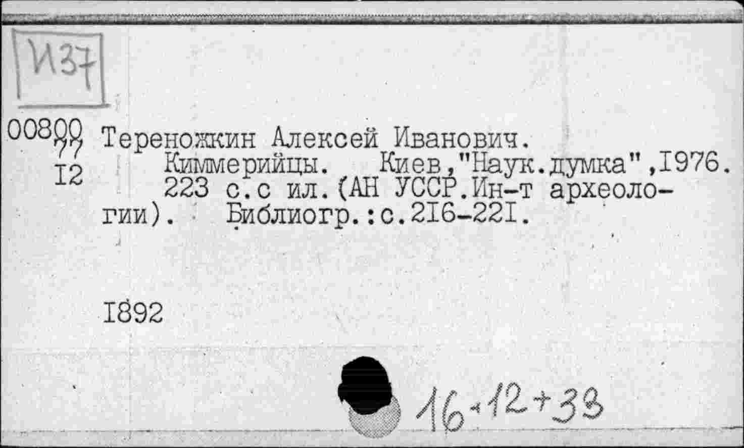 ﻿

00800 Тереножкин Алексей Иванович.
то Киммерийцы. Киев."Наук.думка",1976.
223 с.с ил.(АН УССР.Ин-т археологии). Библиогр.:с.216-221.
IÖ92
